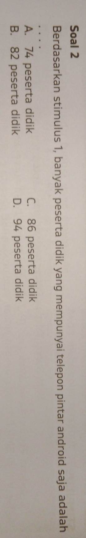 Soal 2
Berdasarkan stimulus 1, banyak peserta didik yang mempunyai telepon pintar android saja adalah
A. 74 peserta didik C. 86 peserta didik
B. 82 peserta didik D. 94 peserta didik