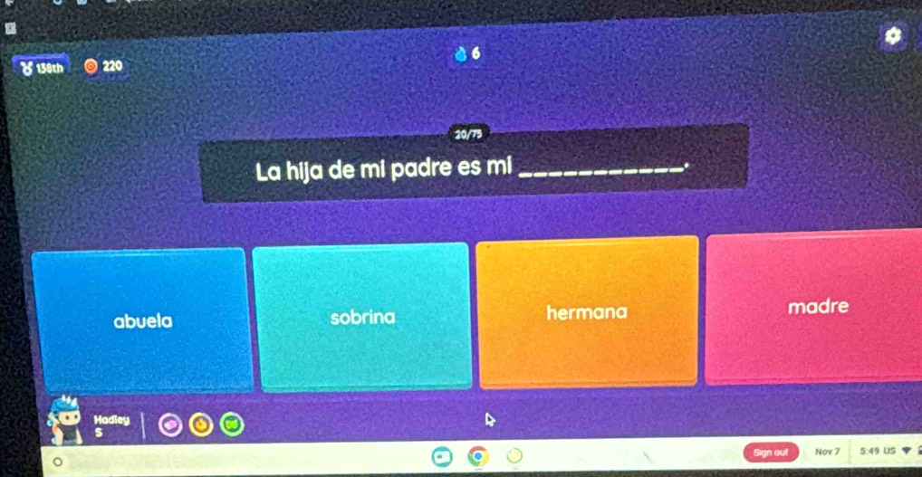 6
220
20/79
La hija de mi padre es mi_
.
abuela sobrina hermana madre
Hadley a
n out Nov 7 5:49 US