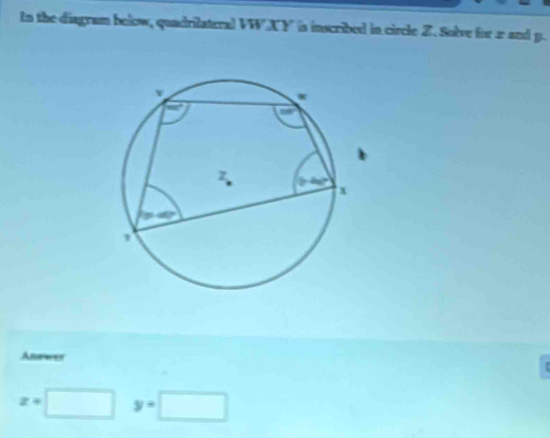 In the diagram below, quadrilateral VWXY ' is inscribed in circle Z. Solve for 2 and g. 
Asower
x=□ y=□