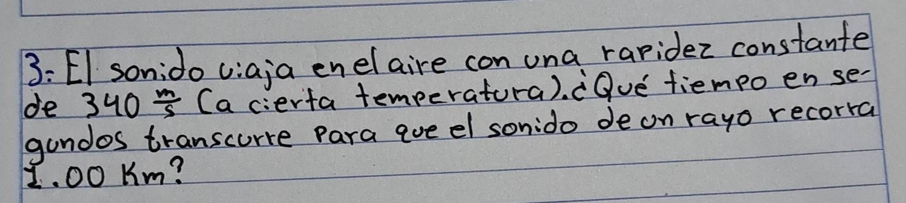 3: EI sonido viaja enelaire con una raridez constante 
de 340/ (a cierta temperatura). ¡Oue fiempo ense- 
gandos transcurre para qoe el sonido de on rayo recorra
1. 00 Km?