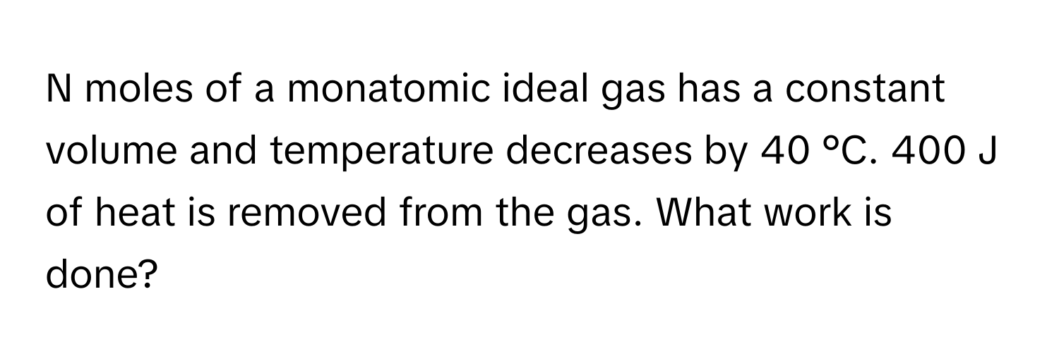 moles of a monatomic ideal gas has a constant volume and temperature decreases by 40 °C. 400 J of heat is removed from the gas. What work is done?