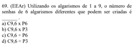 (EEAr) Utilizando os algarismos de 1 a 9, o número de
senhas de 6 algarismos diferentes que podem ser criadas é
_.
a) C9,6* P6
b) C9,6* P3
c) C9,6/ P6
d) C9,6/ P3