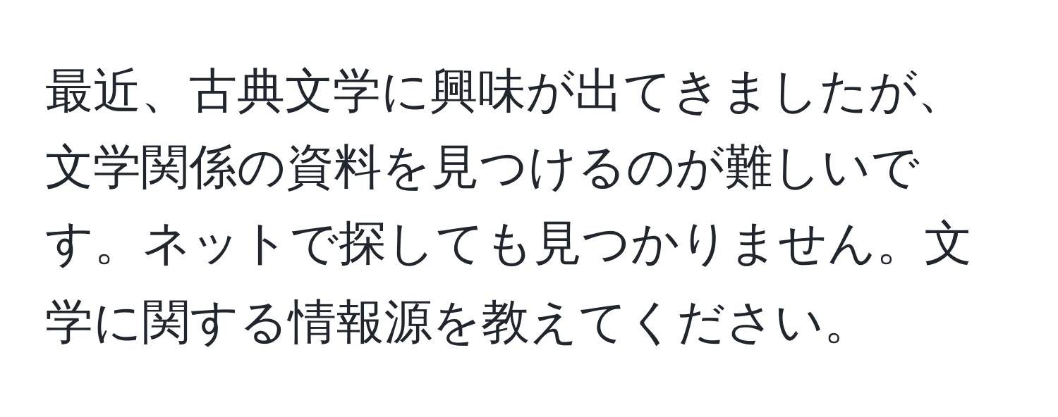 最近、古典文学に興味が出てきましたが、文学関係の資料を見つけるのが難しいです。ネットで探しても見つかりません。文学に関する情報源を教えてください。