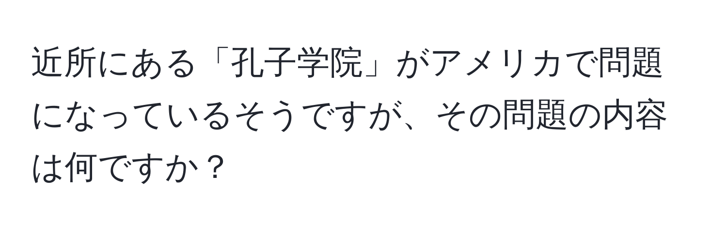 近所にある「孔子学院」がアメリカで問題になっているそうですが、その問題の内容は何ですか？