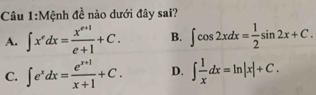 Mệnh đề nào dưới đây sai?
A. ∈t x^edx= (x^(e+1))/e+1 +C. B. ∈t cos 2xdx= 1/2 sin 2x+C.
C. ∈t e^xdx= (e^(x+1))/x+1 +C. D. ∈t  1/x dx=ln |x|+C.