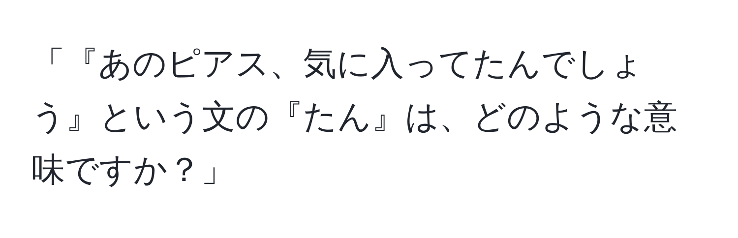 「『あのピアス、気に入ってたんでしょう』という文の『たん』は、どのような意味ですか？」