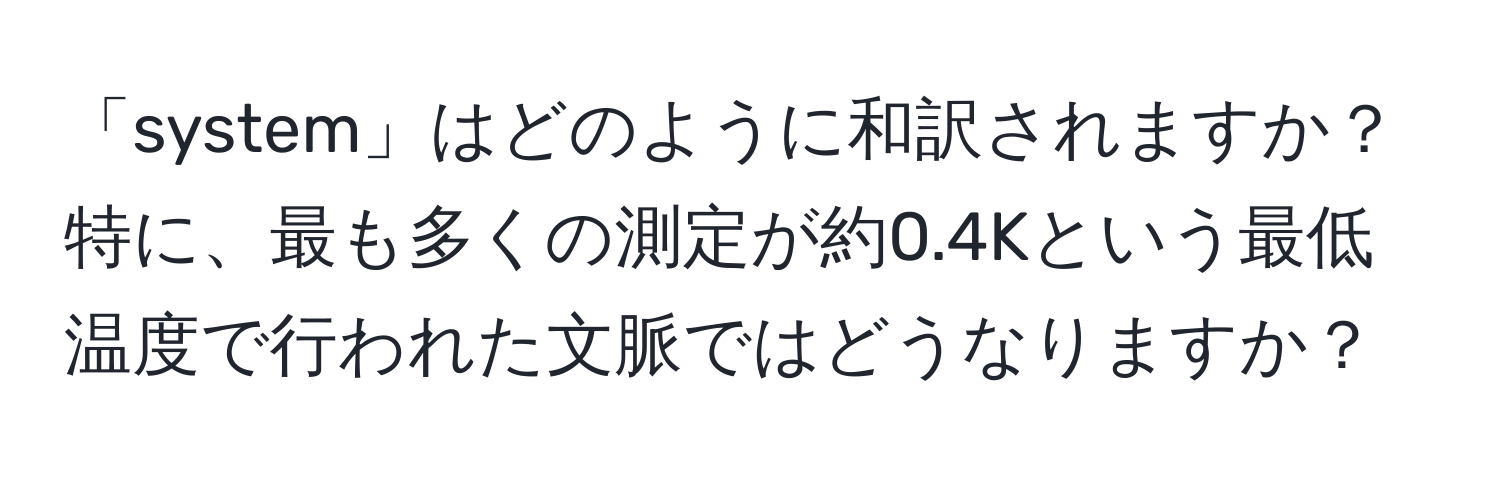 「system」はどのように和訳されますか？特に、最も多くの測定が約0.4Kという最低温度で行われた文脈ではどうなりますか？