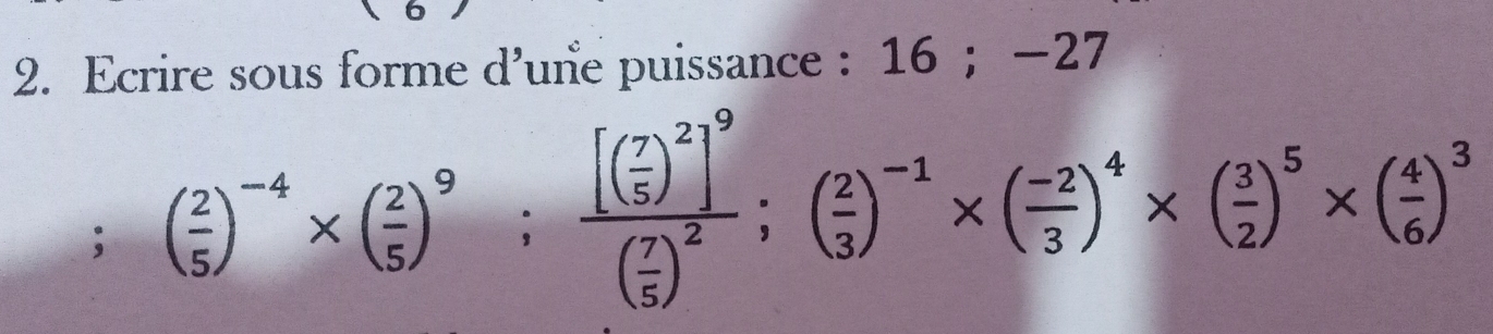 Ecrire sous forme d’une puissance : 16; −27; ( 2/5 )^-4* ( 2/5 )^9;frac [( 7/5 )^2]^9( 7/5 )^2;( 2/3 )^-1* ( (-2)/3 )^4* ( 3/2 )^5* ( 4/6 )^3