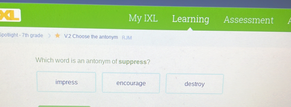 My IXL Learning Assessment
Spotlight - 7th grade V.2 Choose the antonym RJM
Which word is an antonym of suppress?
impress encourage destroy