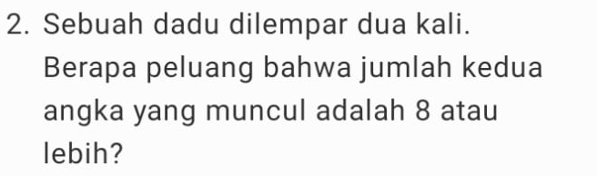 Sebuah dadu dilempar dua kali. 
Berapa peluang bahwa jumlah kedua 
angka yang muncul adalah 8 atau 
lebih?