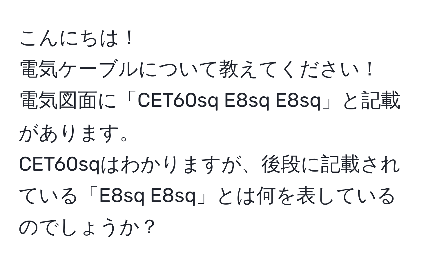 こんにちは！  
電気ケーブルについて教えてください！  
電気図面に「CET60sq E8sq E8sq」と記載があります。  
CET60sqはわかりますが、後段に記載されている「E8sq E8sq」とは何を表しているのでしょうか？