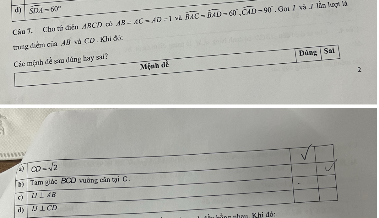 widehat SDA=60°
Câu 7. Cho tứ diên ABCD có AB=AC=AD=1 và widehat BAC=widehat BAD=60°,widehat CAD=90°. Gọi / và J lần lượt là
. Khi đó:
ằng nhau. Khi đ