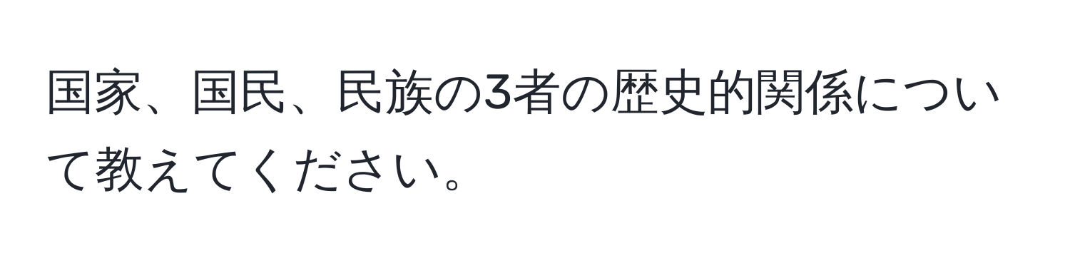 国家、国民、民族の3者の歴史的関係について教えてください。