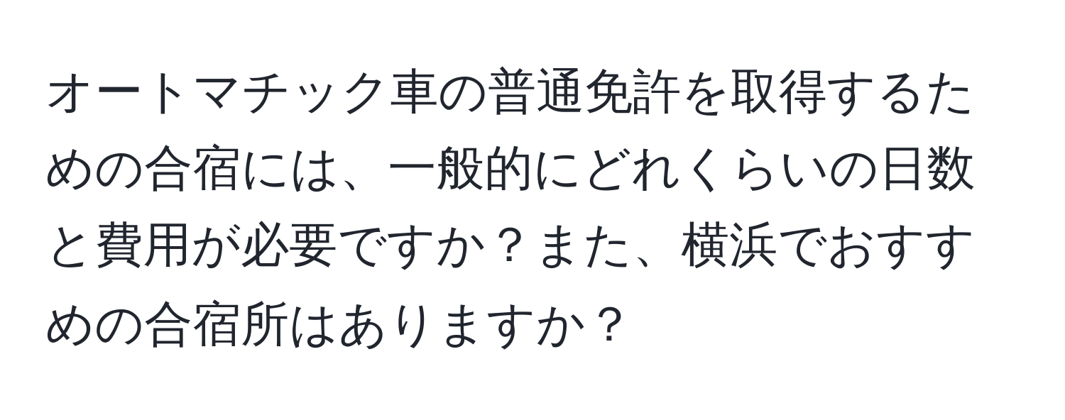 オートマチック車の普通免許を取得するための合宿には、一般的にどれくらいの日数と費用が必要ですか？また、横浜でおすすめの合宿所はありますか？