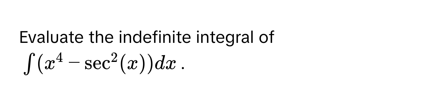 Evaluate the indefinite integral of  
( ∈t (x^4 - sec^2(x))dx ).