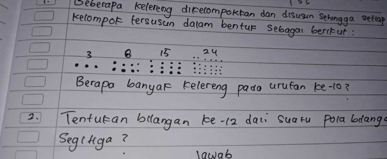 Beberapa kelereng dicecompoktan dan disusun Sehingga setlap
kecompok fersusun dalam bentur sebagal berctut:
3 B 15 24
Berapa banyar kelereng pada arufan ke -10?
2. Tenturan bllangan ke-(2 dai suatu poca blangs
Seg (tiga?
lawab