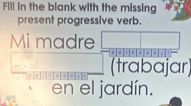 Fill in the blank with the missing 
present progressive verb. 
Mi madre 
ò é n 0 0 6 i
0 o ù ū 6 1 (trabajar) 
en el jardín.