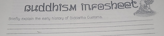 Buddhism infosheet 
_ 
Briefly explain the early history of Siddartha Guatama. 
_ 
_ 
_