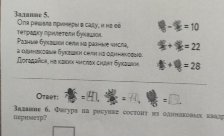 3адание 5. 
Оля решала πримеры в саду, и на еẽ  1/45 = □ /□    3/5 - 3y/2x =10
теτрадку πрилеτели буκашки. 
Ρазные букашки сели на разные числа,  (2+y)/9x + 3y/9x =22
а одинаковые букашки сели на одинаковые. 
Дοгадайся, на κаκих числах сидяτ буκашκи. A(t+□ =28
_ 
Ответ: - : : -D 
Βаданне 6. Фнгура на рнсунке состонт нз одннаковыхквадр 
периметр?