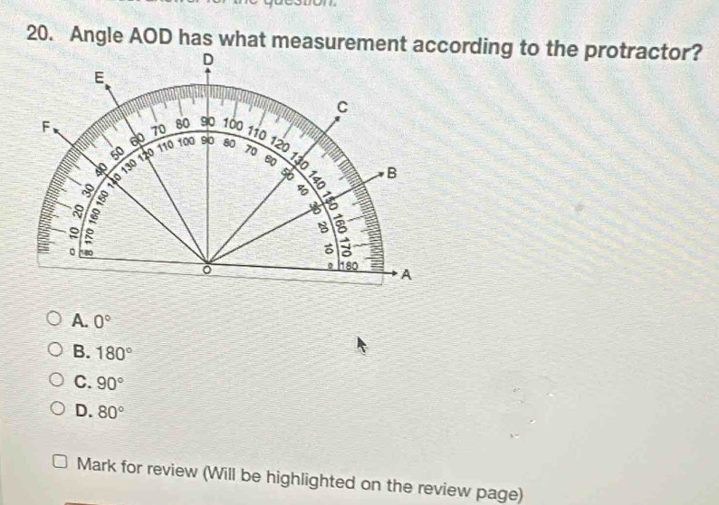 Angle AOD has what measurement according to the protractor?
A. 0°
B. 180°
C. 90°
D. 80°
Mark for review (Will be highlighted on the review page)