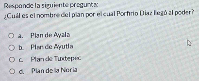 Responde la siguiente pregunta:
¿Cuál es el nombre del plan por el cual Porfrio Díaz llegó al poder?
a. Plan de Ayala
b. Plan de Ayutla
c. Plan de Tuxtepec
d. Plan de la Noria