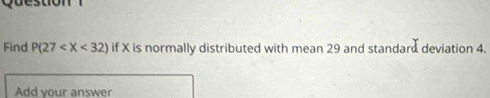 ston 
Find P(27 if X is normally distributed with mean 29 and standard deviation 4. 
Add your answer