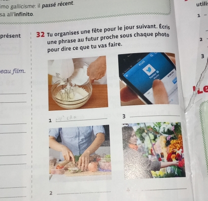 imo gallicisme: il passé récent. 
utili 
sa all’infinito. 
1 - 
présent 32 Tu organises une fête pour le jour suivant. Écris 
une phrase au futur proche sous chaque photo 
2 
pour dire ce que tu vas faire. 
3 
eau film. 
_ 
_ 
_ 
_3 
_ 
1 
_ 
_ 
_ 
_ 
_ 
_ 
2 
_