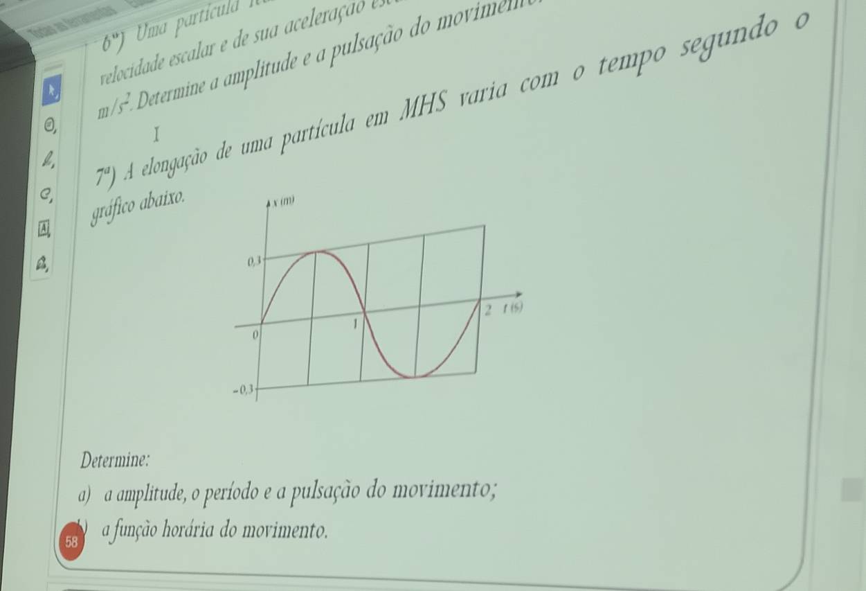 Todas as fer ma particuld
6°)
relocidade escalar e de sua aceleração
0 Determine a amplitude e a pulsação do movim
R m/s^2.
C, 7^a) A elongação de uma partícula em MHS varia com o tempo segundo a
1
gráfico abaixo.
A
Determine:
() a amplitude, o período e a pulsação do movimento;
58 a função horária do movimento.