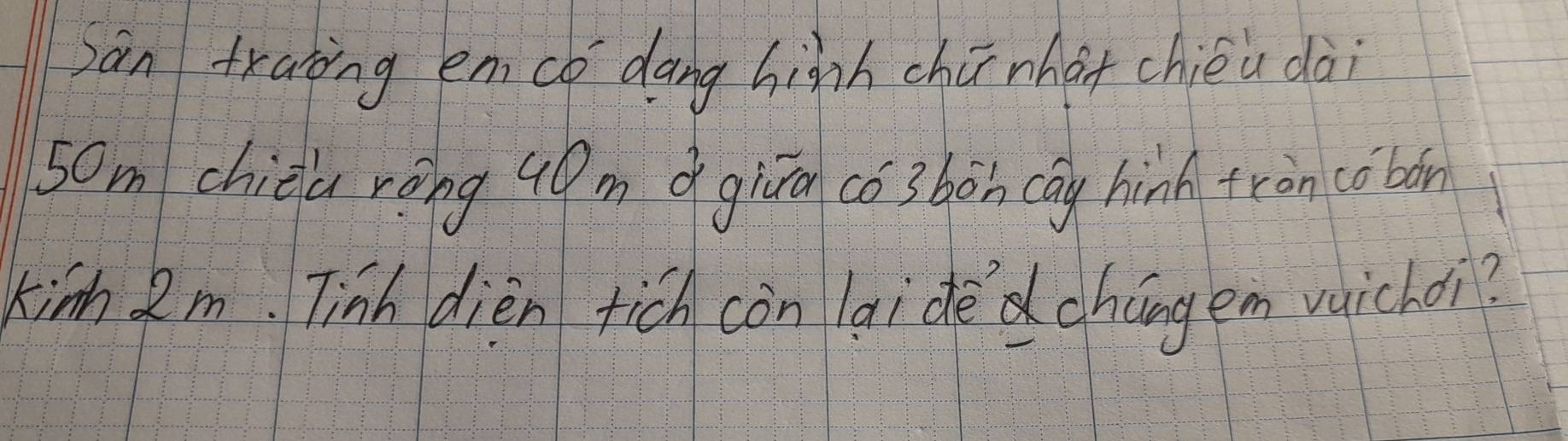 jàn traing em co dang hiành chú nhot chiéu dài
50mchièa ròng 90m qgivān co sbàn cay hin tron co boán 
kinh Qm. Tinh dièn tich còn laidè chángem vuichoi?