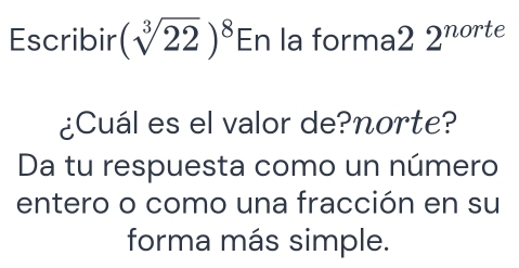 Escribir (sqrt[3](22))^8Er la forma2 2^(norte)
¿Cuál es el valor de?norte? 
Da tu respuesta como un número 
entero o como una fracción en su 
forma más simple.