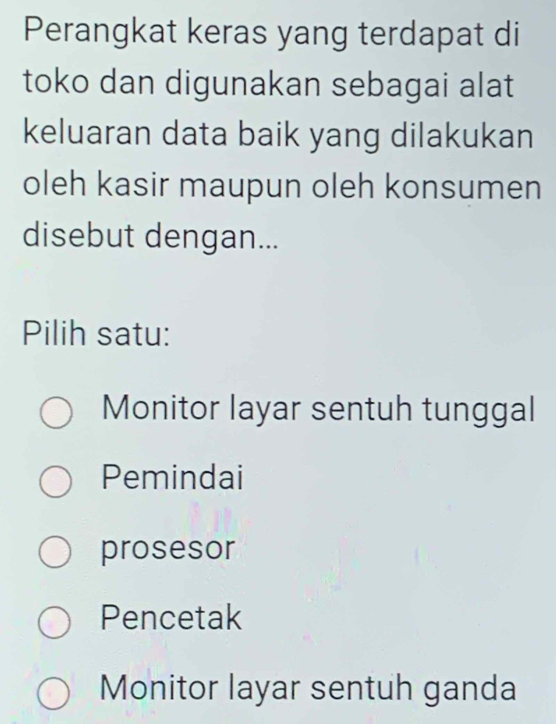 Perangkat keras yang terdapat di
toko dan digunakan sebagai alat
keluaran data baik yang dilakukan
oleh kasir maupun oleh konsumen
disebut dengan...
Pilih satu:
Monitor layar sentuh tunggal
Pemindai
prosesor
Pencetak
Monitor layar sentuh ganda