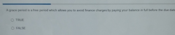 A grace period is a free period which allows you to avoid finance charges by paying your balance in full before the due date
TRUE
FAL SE