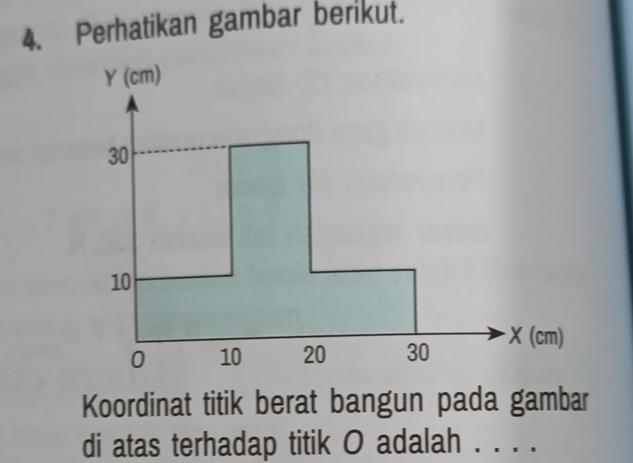 Perhatikan gambar berikut.
Y (cm)
30
10
X (cm)
0 10 20 30
Koordinat titik berat bangun pada gambar 
di atas terhadap titik O adalah . . . .