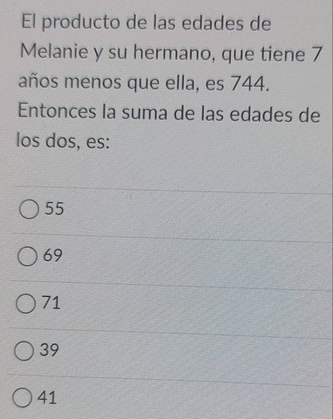 El producto de las edades de
Melanie y su hermano, que tiene 7
años menos que ella, es 744.
Entonces la suma de las edades de
los dos, es:
55
69
71
39
41