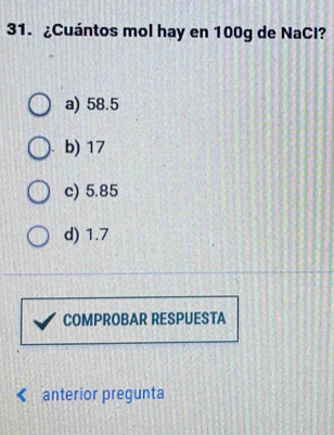 ¿Cuántos mol hay en 100g de NaCl?
a) 58.5
b) 17
c) 5.85
d) 1.7
COMPROBAR RESPUESTA
anterior pregunta