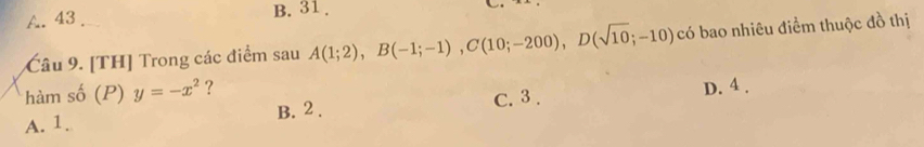 A.43. B. 31 .
Câu 9. [TH] Trong các điểm sau A(1;2), B(-1;-1), C(10;-200), D(sqrt(10);-10) có bao nhiêu điểm thuộc đồ thị
hàm số (P) y=-x^2 ?
A. 1. B. 2. C. 3. D. 4.