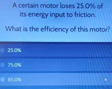 A certain motor loses 25.0% of
its energy input to friction.
What is the efficiency of this motor?
25.0%
75.0%
85.0%