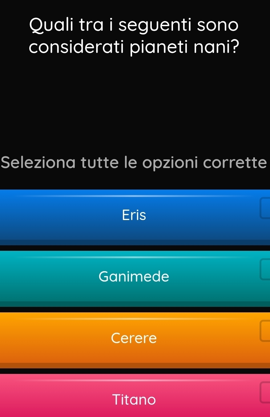 Quali tra i seguenti sono
considerati pianeti nani?
Seleziona tutte le opzioni corrette
Eris
Ganimede
Cerere
Titano