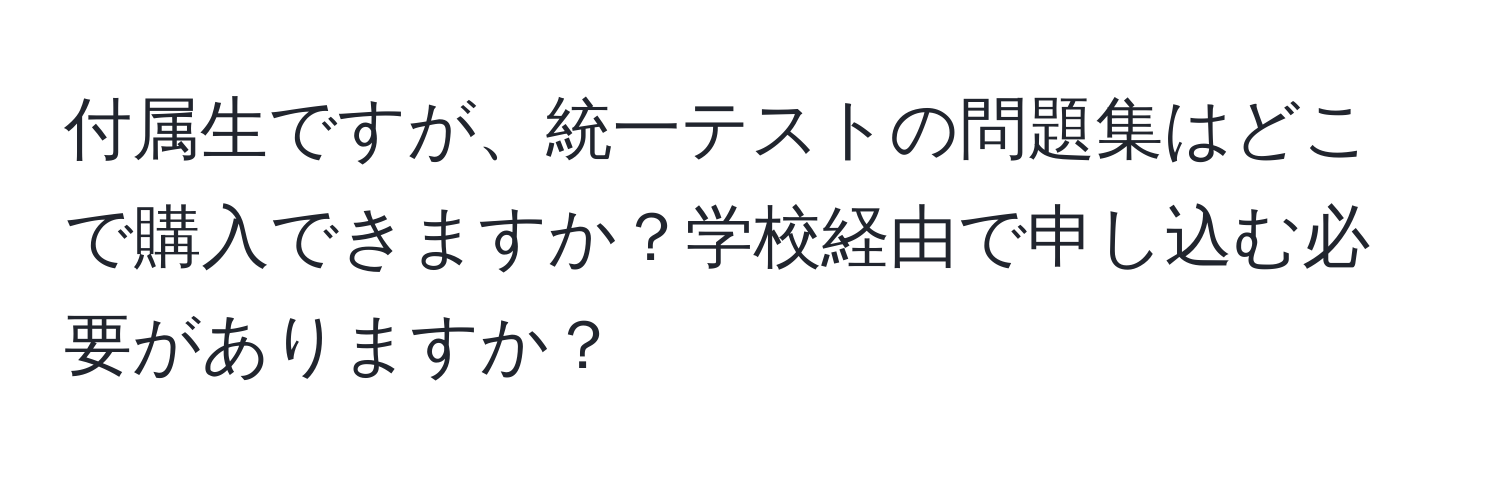 付属生ですが、統一テストの問題集はどこで購入できますか？学校経由で申し込む必要がありますか？