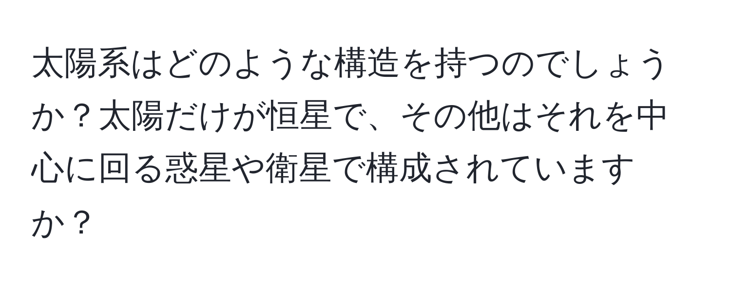 太陽系はどのような構造を持つのでしょうか？太陽だけが恒星で、その他はそれを中心に回る惑星や衛星で構成されていますか？