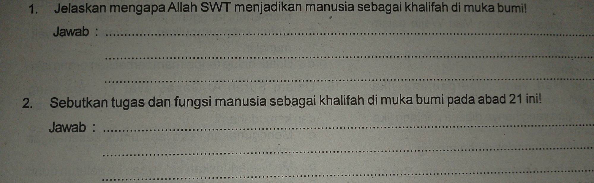 Jelaskan mengapa Allah SWT menjadikan manusia sebagai khalifah di muka bumi! 
Jawab :_ 
_ 
_ 
2. Sebutkan tugas dan fungsi manusia sebagai khalifah di muka bumi pada abad 21 ini! 
Jawab : 
_ 
_ 
_