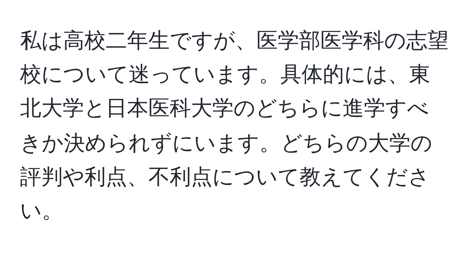 私は高校二年生ですが、医学部医学科の志望校について迷っています。具体的には、東北大学と日本医科大学のどちらに進学すべきか決められずにいます。どちらの大学の評判や利点、不利点について教えてください。