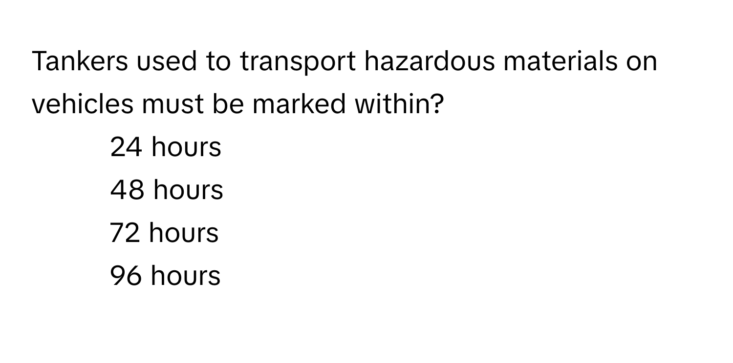 Tankers used to transport hazardous materials on vehicles must be marked within?

1) 24 hours 
2) 48 hours 
3) 72 hours 
4) 96 hours