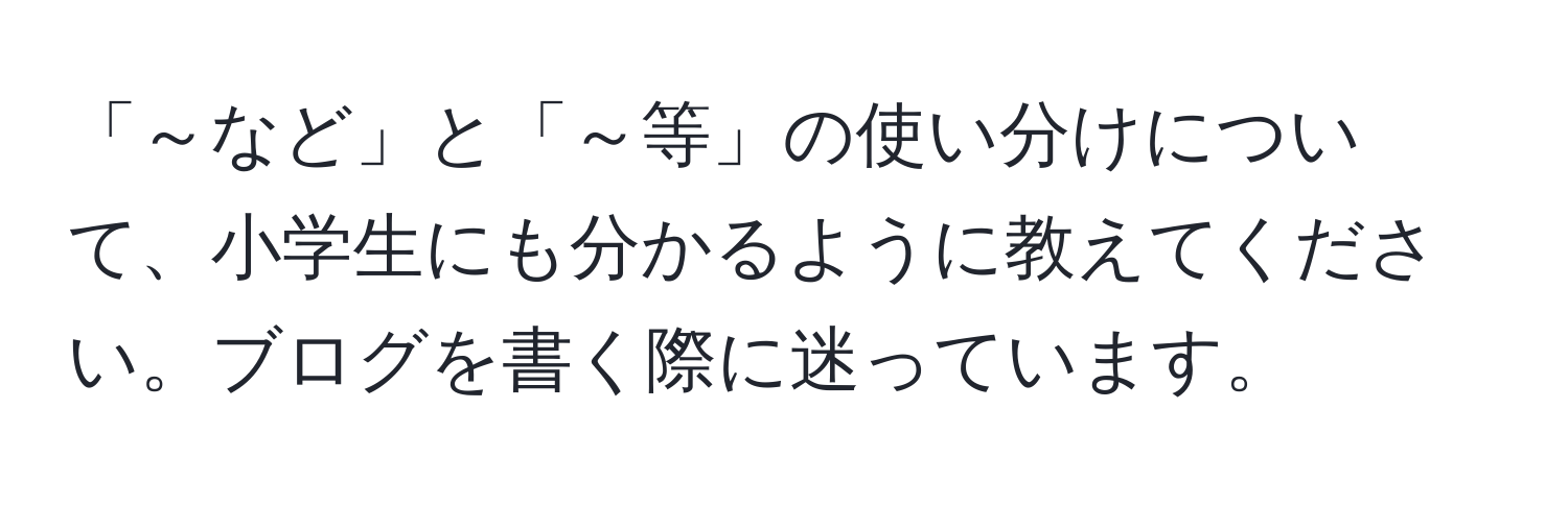 「～など」と「～等」の使い分けについて、小学生にも分かるように教えてください。ブログを書く際に迷っています。