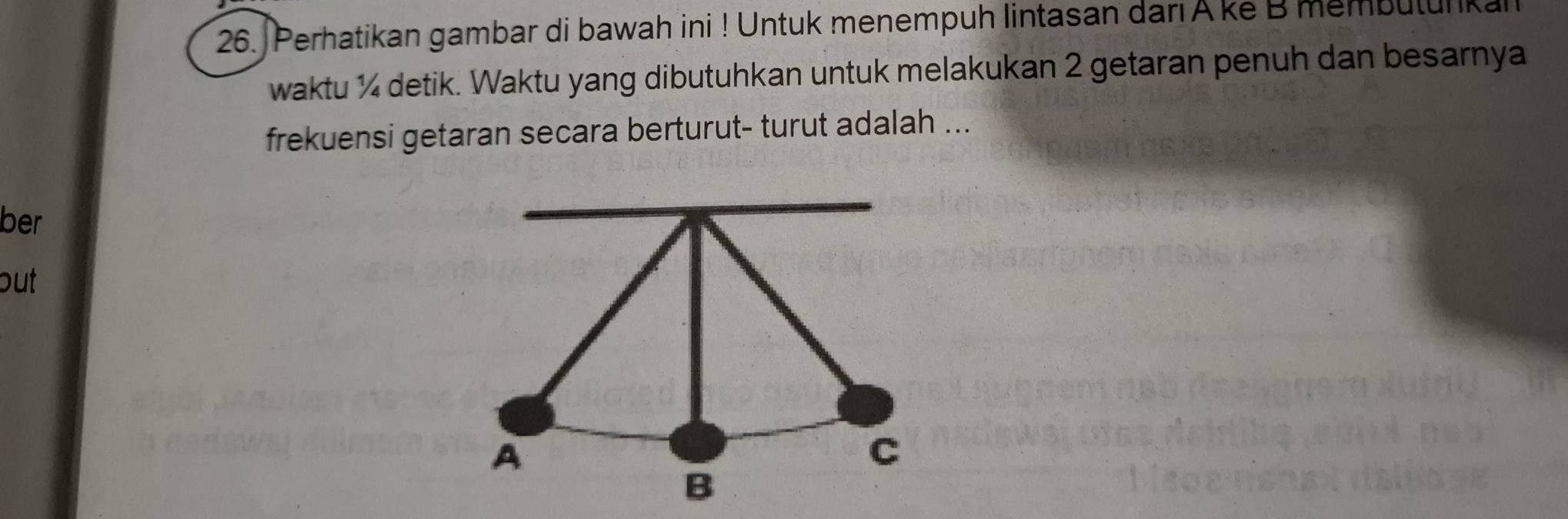 Perhatikan gambar di bawah ini ! Untuk menempuh lintasan dari A ke B membutunkan 
waktu ½ detik. Waktu yang dibutuhkan untuk melakukan 2 getaran penuh dan besarnya 
frekuensi getaran secara berturut- turut adalah ... 
ber 
out