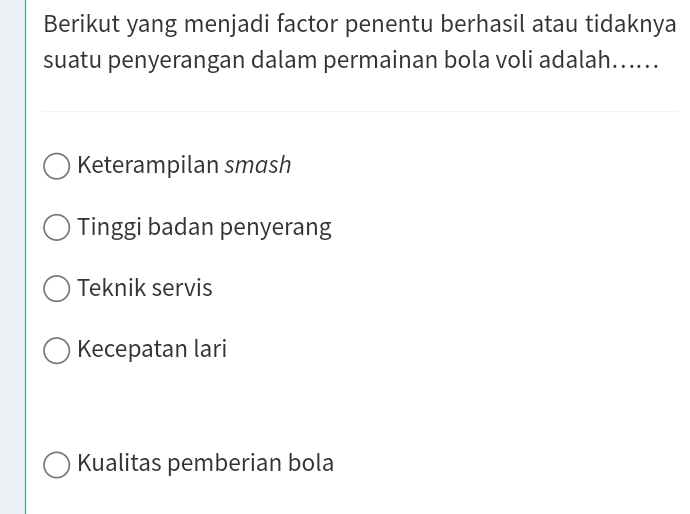 Berikut yang menjadi factor penentu berhasil atau tidaknya
suatu penyerangan dalam permainan bola voli adalah......
Keterampilan smash
Tinggi badan penyerang
Teknik servis
Kecepatan lari
Kualitas pemberian bola