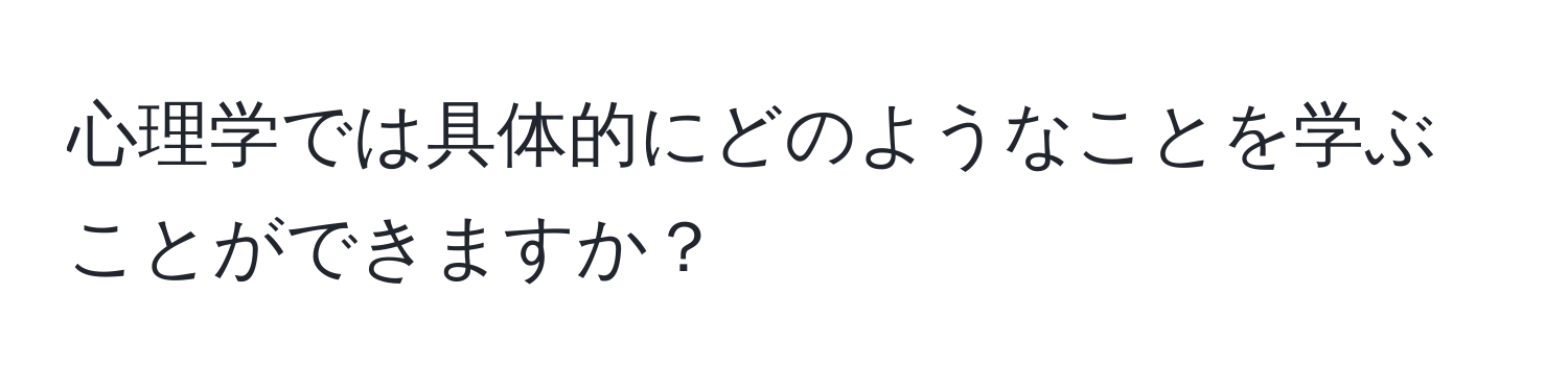 心理学では具体的にどのようなことを学ぶことができますか？