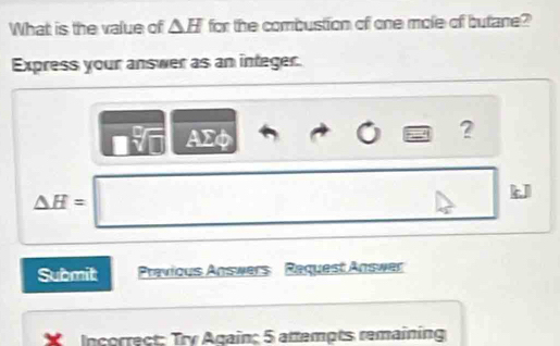 What is the value of △ H for the combustion of one mole of butane? 
Express your answer as an integer.
AΣφ
?
△ H=□ □  
Submit Previous Answers Request Answer 
Incorrect: Try Again; 5 attempts remaining