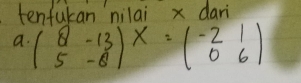 tenfukan nilai x dari 
a. beginpmatrix 8&-13 5&-8endpmatrix X=beginpmatrix -2&1 0&6endpmatrix