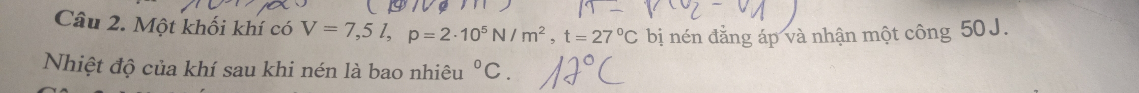 Một khối khí có V=7,5l, p=2· 10^5N/m^2, t=27°C bị nén đằng áp và nhận một công 50J. 
Nhiệt độ của khí sau khi nén là bao nhiêu°C.